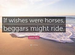 if wishes were horses, beggars would ride